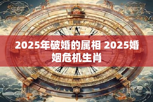 2025年破婚的属相 2025婚姻危机生肖