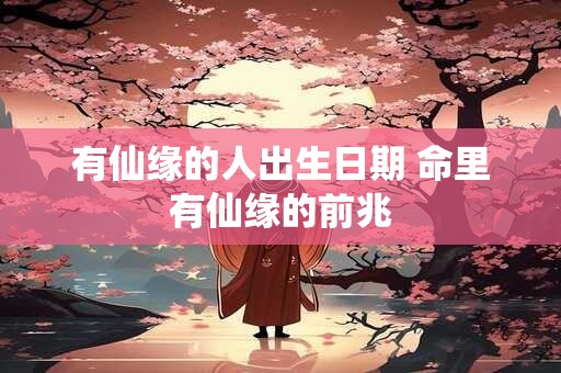 有仙缘的人出生日期 命里有仙缘的前兆