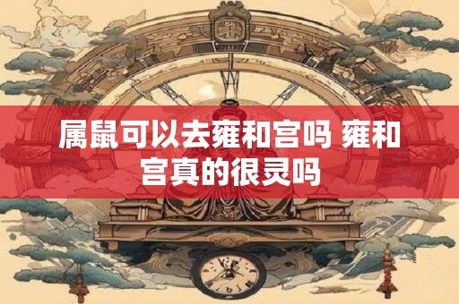 属鼠可以去雍和宫吗 雍和宫真的很灵吗