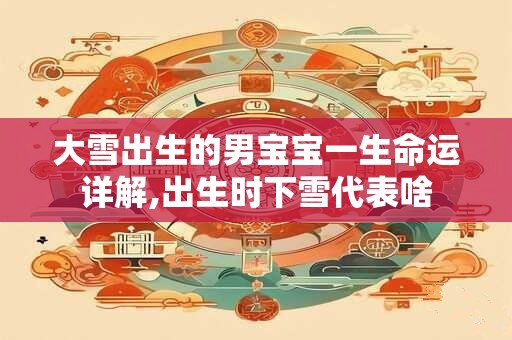 大雪出生的男宝宝一生命运详解,出生时下雪代表啥