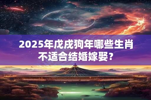 2025年戊戌狗年哪些生肖不适合结婚嫁娶？