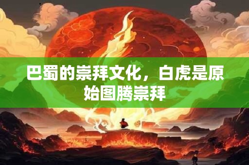 详细阅读:巴蜀的崇拜文化,白虎是原始图腾崇拜 巴蜀的崇拜文化,白虎是原始图腾崇拜
