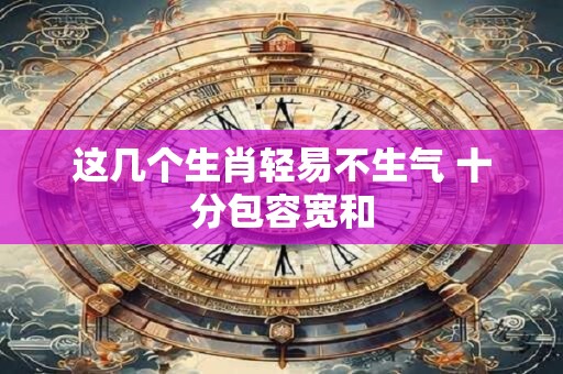 这几个生肖轻易不生气 十分包容宽和