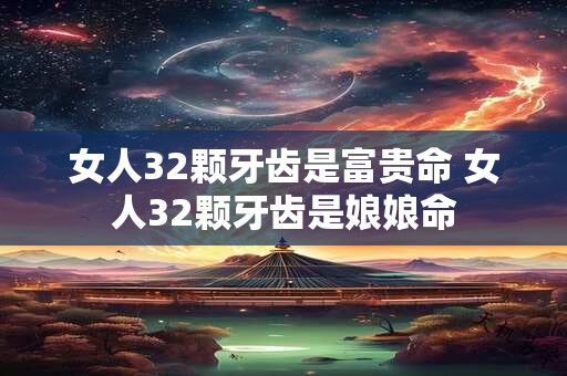 女人32颗牙齿是富贵命 女人32颗牙齿是娘娘命