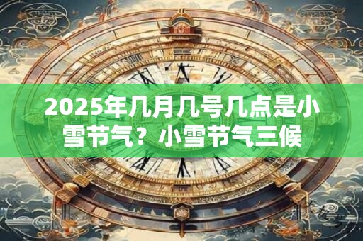 2025年几月几号几点是小雪节气？小雪节气三候