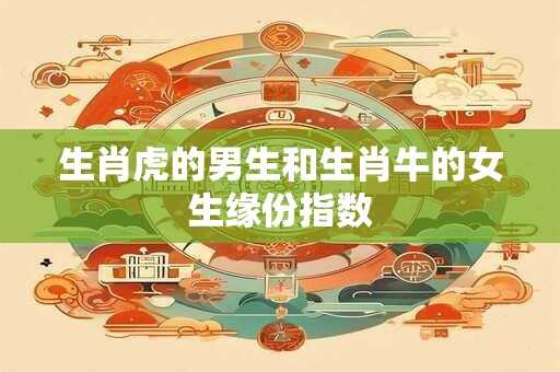 生肖虎的男生和生肖牛的女生缘份指数