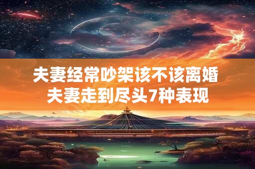夫妻经常吵架该不该离婚 夫妻走到尽头7种表现