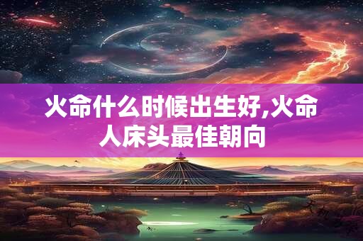 火命什么时候出生好,火命人床头最佳朝向