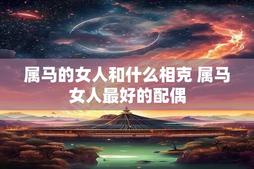 属马的女人和什么相克 属马女人最好的配偶