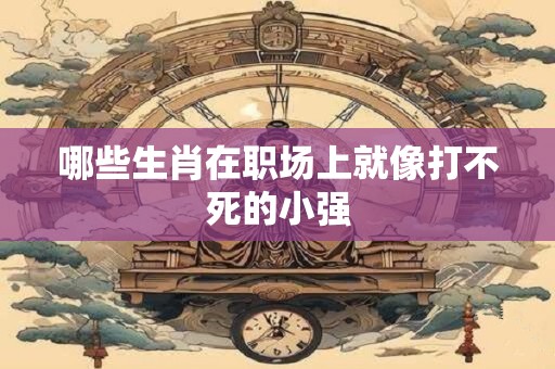 哪些生肖在职场上就像打不死的小强
