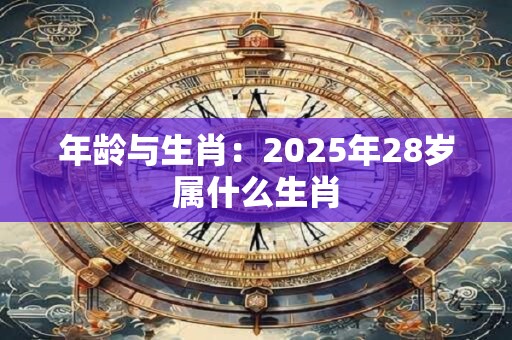 年龄与生肖：2025年28岁属什么生肖