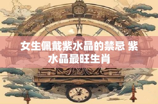 女生佩戴紫水晶的禁忌 紫水晶最旺生肖