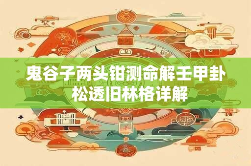 鬼谷子两头钳测命解壬甲卦  松透旧林格详解