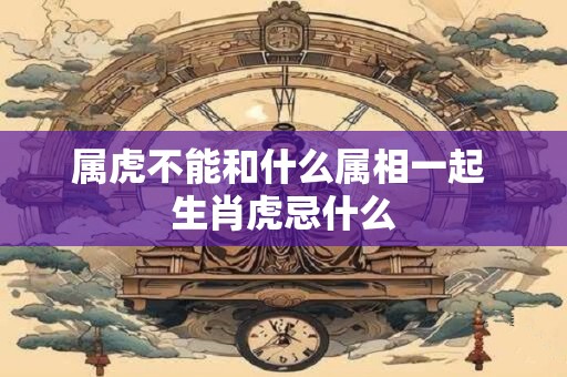 属虎不能和什么属相一起 生肖虎忌什么