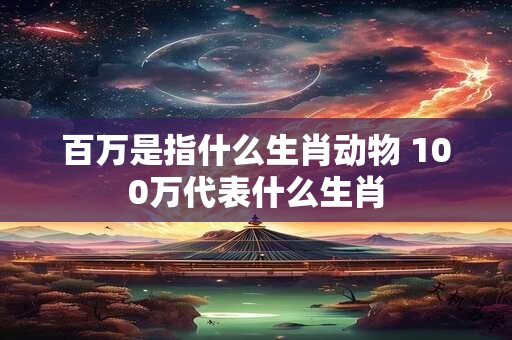 百万是指什么生肖动物 100万代表什么生肖
