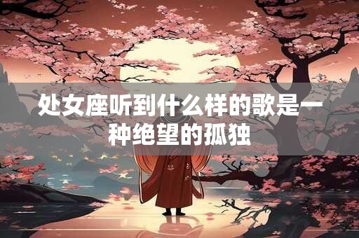 处女座听到什么样的歌是一种绝望的孤独