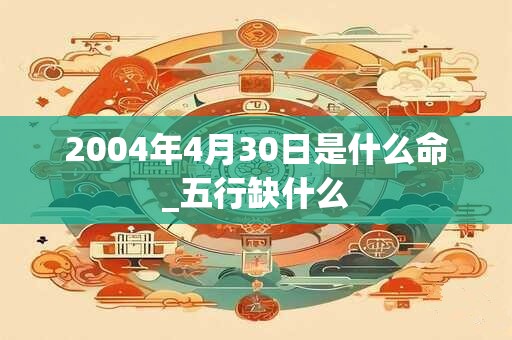 2004年4月30日是什么命_五行缺什么