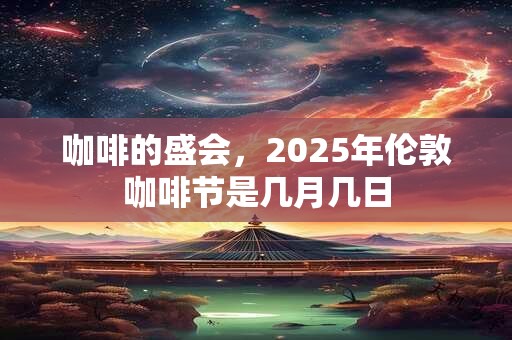 咖啡的盛会，2025年伦敦咖啡节是几月几日