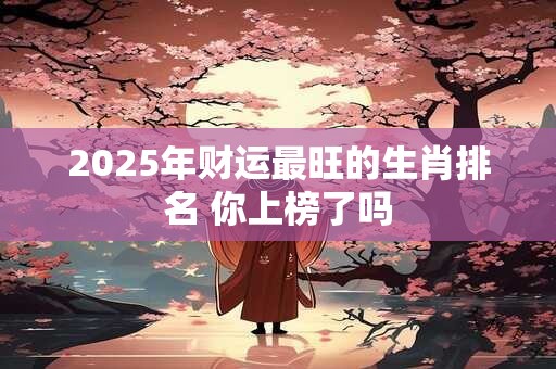 2025年财运最旺的生肖排名 你上榜了吗