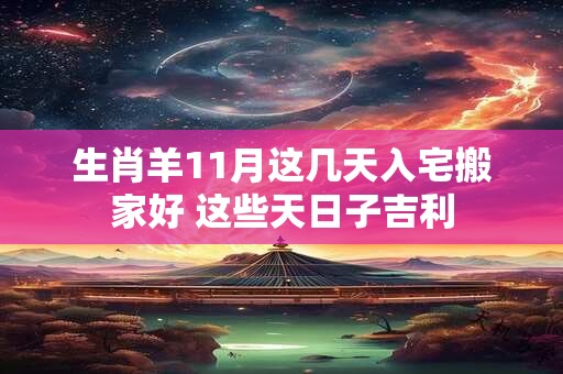 生肖羊11月这几天入宅搬家好 这些天日子吉利