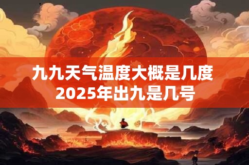 九九天气温度大概是几度 2025年出九是几号