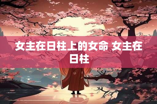 女主在日柱上的女命 女主在日柱