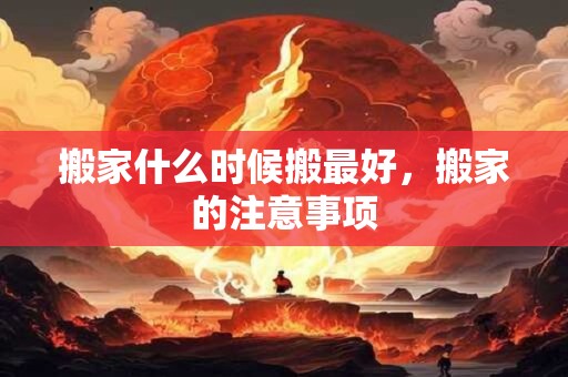 搬家什么时候搬最好，搬家的注意事项