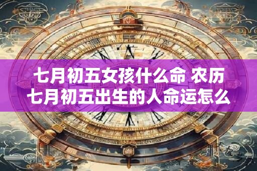 详细阅读:七月初五女孩什么命 农历七月初五出生的人命运怎么样 七月初五女孩什么命 农历七月初五出生的人命运怎么样