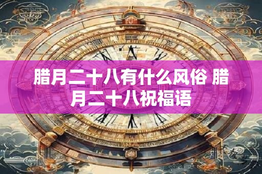 腊月二十八有什么风俗 腊月二十八祝福语