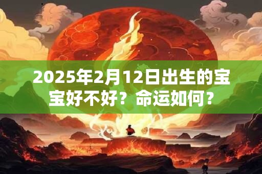 2025年2月12日出生的宝宝好不好？命运如何？