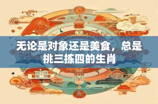 无论是对象还是美食，总是挑三拣四的生肖