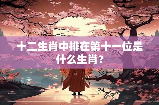 十二生肖中排在第十一位是什么生肖？