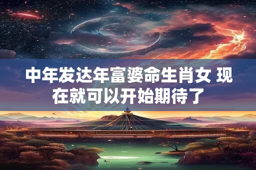 中年发达年富婆命生肖女 现在就可以开始期待了