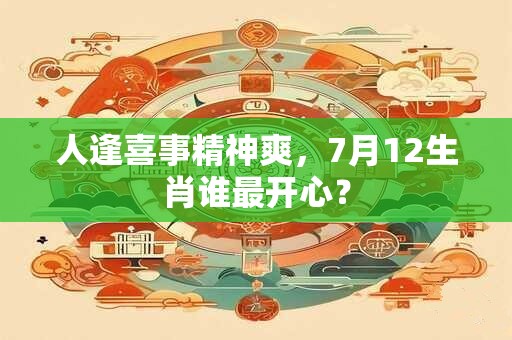 人逢喜事精神爽，7月12生肖谁最开心？
