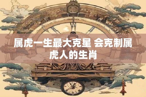 属虎一生最大克星 会克制属虎人的生肖