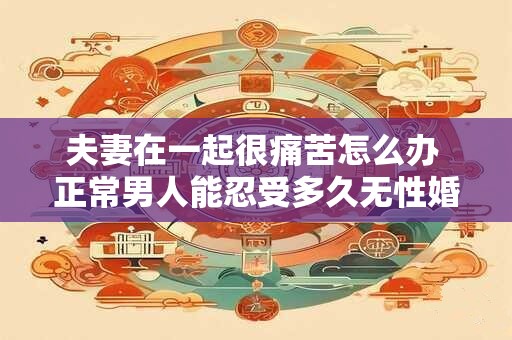 夫妻在一起很痛苦怎么办 正常男人能忍受多久无性婚姻