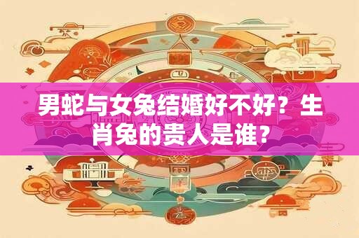 男蛇与女兔结婚好不好？生肖兔的贵人是谁？