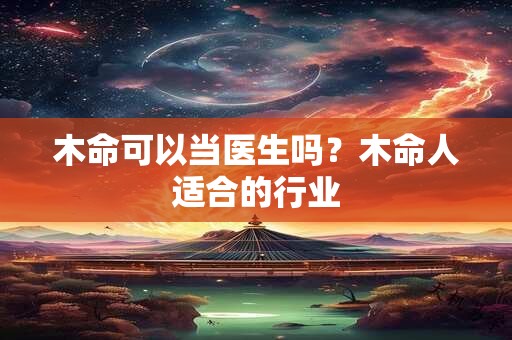 木命可以当医生吗？木命人适合的行业