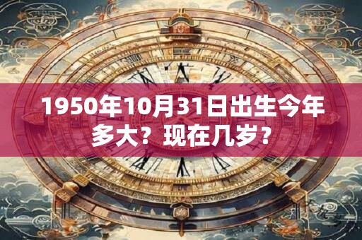 1950年10月31日出生今年多大？现在几岁？