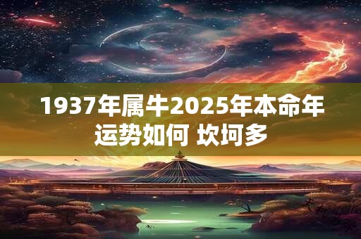 1937年属牛2025年本命年运势如何 坎坷多