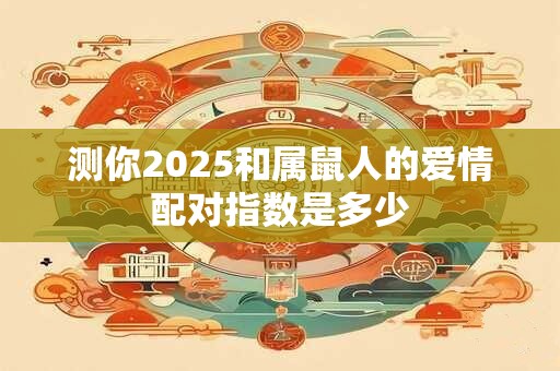 测你2025和属鼠人的爱情配对指数是多少