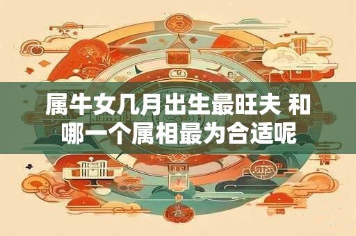 属牛女几月出生最旺夫 和哪一个属相最为合适呢