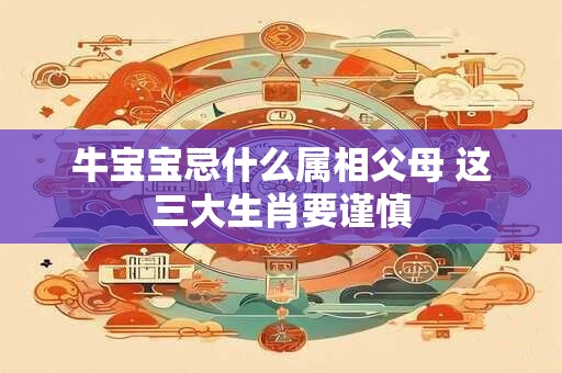 牛宝宝忌什么属相父母 这三大生肖要谨慎
