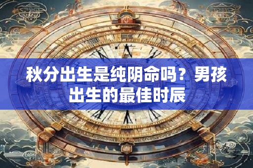 秋分出生是纯阴命吗？男孩出生的最佳时辰
