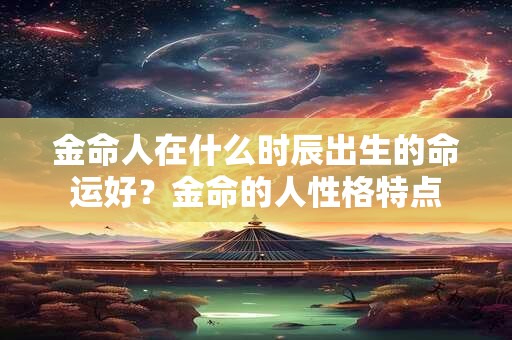 金命人在什么时辰出生的命运好？金命的人性格特点