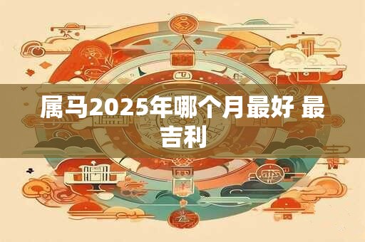 属马2025年哪个月最好 最吉利