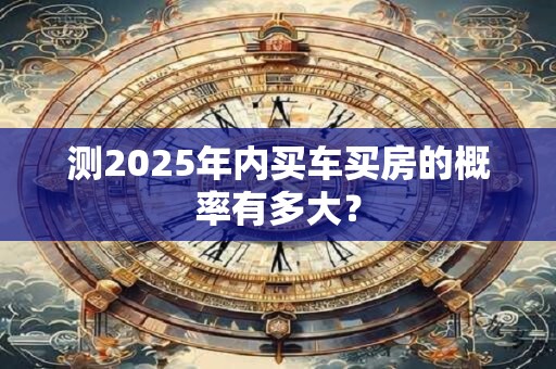 测2025年内买车买房的概率有多大？