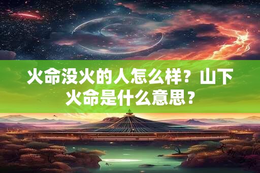 火命没火的人怎么样？山下火命是什么意思？