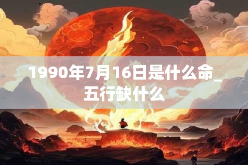 1990年7月16日是什么命_五行缺什么