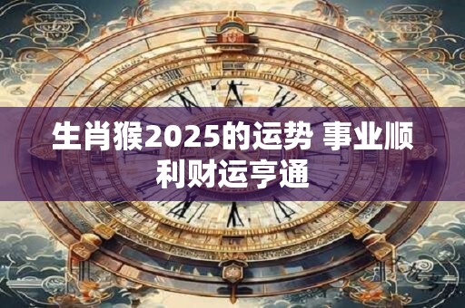 生肖猴2025的运势 事业顺利财运亨通